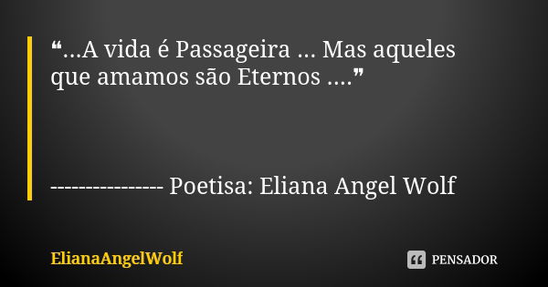 ❝...A vida é Passageira ... Mas aqueles que amamos são Eternos ....❞ ---------------- Poetisa: Eliana Angel Wolf... Frase de ElianaAngelWolf.