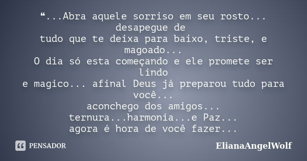 ❝...Abra aquele sorriso em seu rosto... desapegue de tudo que te deixa para baixo, triste, e magoado... O dia só esta começando e ele promete ser lindo e magico... Frase de ElianaAngelWolf.