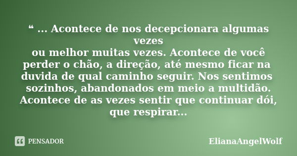 ❝ ... Acontece de nos decepcionara algumas vezes ou melhor muitas vezes. Acontece de você perder o chão, a direção, até mesmo ficar na duvida de qual caminho se... Frase de ElianaAngelWolf.