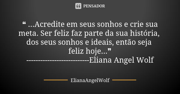 ❝ ...Acredite em seus sonhos e crie sua meta. Ser feliz faz parte da sua história, dos seus sonhos e ideais, então seja feliz hoje...❞ -------------------------... Frase de ElianaAngelWolf.