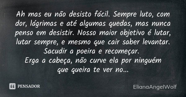 Ah mas eu não desisto fácil. Sempre luto, com dor, lágrimas e até algumas quedas, mas nunca penso em desistir. Nosso maior objetivo é lutar, lutar sempre, e mes... Frase de ElianaAngelWolf.