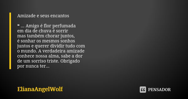 Amizade e seus encantos ❝ ... Amigo é flor perfumada em dia de chuva é sorrir mas também chorar juntos, é sonhar os mesmos sonhos juntos e querer dividir tudo c... Frase de ElianaAngelWolf.