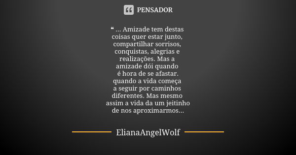 ❝ ... Amizade tem destas coisas quer estar junto, compartilhar sorrisos, conquistas, alegrias e realizações. Mas a amizade dói quando é hora de se afastar. quan... Frase de ElianaAngelWolf.