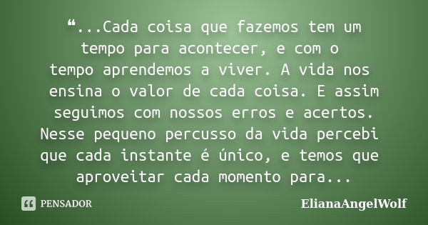 ❝...Cada coisa que fazemos tem um tempo para acontecer, e com o tempo aprendemos a viver. A vida nos ensina o valor de cada coisa. E assim seguimos com nossos e... Frase de ElianaAngelWolf.