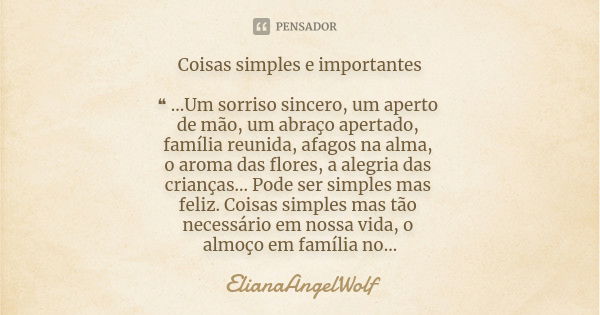 Coisas simples e importantes ❝ ...Um sorriso sincero, um aperto de mão, um abraço apertado, família reunida, afagos na alma, o aroma das flores, a alegria das c... Frase de ElianaAngelWolf.