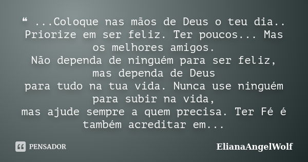 ❝ ...Coloque nas mãos de Deus o teu dia.. Priorize em ser feliz. Ter poucos... Mas os melhores amigos. Não dependa de ninguém para ser feliz, mas dependa de Deu... Frase de ElianaAngelWolf.