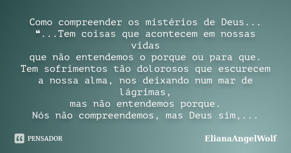 Como compreender os mistérios de Deus... ❝...Tem coisas que acontecem em nossas vidas que não entendemos o porque ou para que. Tem sofrimentos tão dolorosos que... Frase de ElianaAngelWolf.