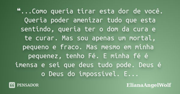 ❝...Como queria tirar esta dor de você. Queria poder amenizar tudo que esta sentindo, queria ter o dom da cura e te curar. Mas sou apenas um mortal, pequeno e f... Frase de ElianaAngelWolf.