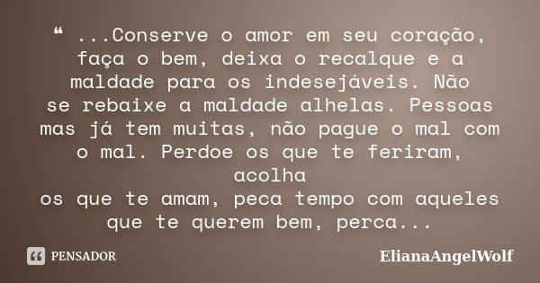 ❝ ...Conserve o amor em seu coração, faça o bem, deixa o recalque e a maldade para os indesejáveis. Não se rebaixe a maldade alhelas. Pessoas mas já tem muitas,... Frase de ElianaAngelWolf.