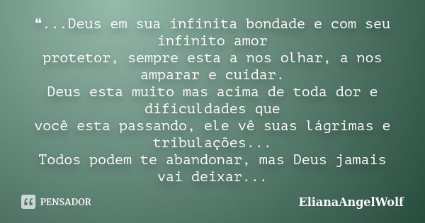 ❝...Deus em sua infinita bondade e com seu infinito amor protetor, sempre esta a nos olhar, a nos amparar e cuidar. Deus esta muito mas acima de toda dor e difi... Frase de ElianaAngelWolf.