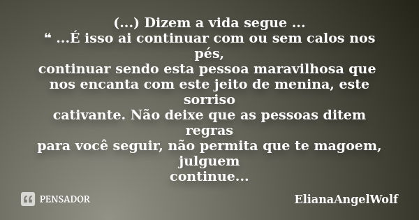 (...) Dizem a vida segue ... ❝ ...É isso ai continuar com ou sem calos nos pés, continuar sendo esta pessoa maravilhosa que nos encanta com este jeito de menina... Frase de ElianaAngelWolf.