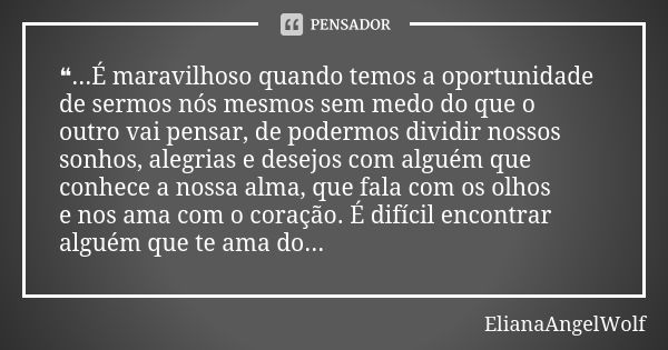 ❝...É maravilhoso quando temos a oportunidade de sermos nós mesmos sem medo do que o outro vai pensar, de podermos dividir nossos sonhos, alegrias e desejos com... Frase de ElianaAngelWolf.