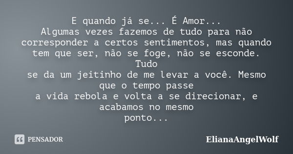 E quando já se... É Amor... Algumas vezes fazemos de tudo para não corresponder a certos sentimentos, mas quando tem que ser, não se foge, não se esconde. Tudo ... Frase de ElianaAngelWolf.