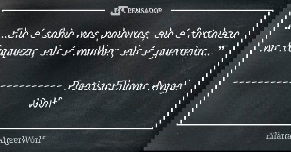 ❝ ...Ela é sábia nas palavras, ela é fortaleza na fraqueza, ela é mulher, ela é guerreira...❞ -------------------- Poetisa:Eliana Angel Wolf... Frase de ElianaAngelWolf.