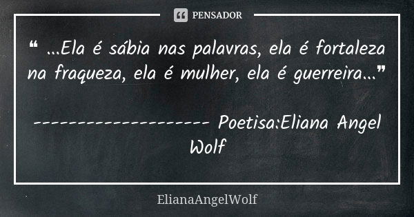 ❝ ...Ela é sábia nas palavras, ela é fortaleza na fraqueza, ela é mulher, ela é guerreira...❞ -------------------- Poetisa:Eliana Angel Wolf... Frase de ElianaAngelWolf.