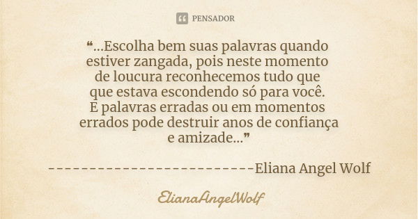 ❝...Escolha bem suas palavras quando estiver zangada, pois neste momento de loucura reconhecemos tudo que que estava escondendo só para você. E palavras erradas... Frase de ElianaAngelWolf.