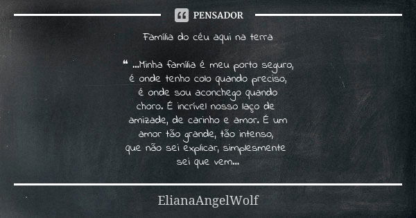 Família do céu aqui na terra ❝ ...Minha família é meu porto seguro, é onde tenho colo quando preciso, é onde sou aconchego quando choro. É incrível nosso laço d... Frase de ElianaAngelWolf.