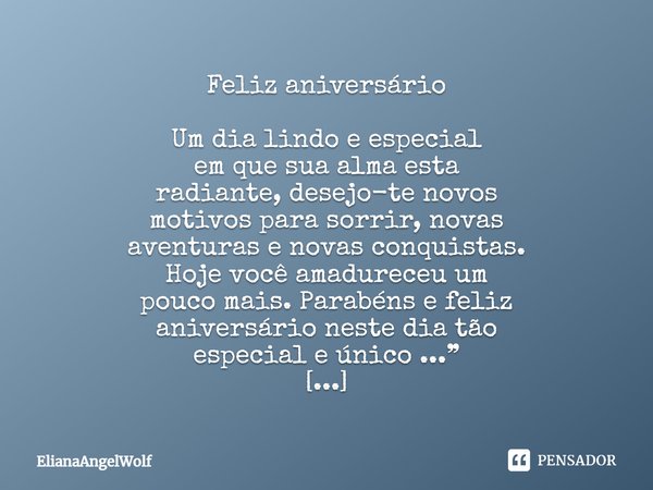 Feliz aniversário Um dia lindo e especial em que sua alma esta radiante, desejo-te novos motivos para sorrir, novas aventuras e novas conquistas. Hoje você amad... Frase de ElianaAngelWolf.