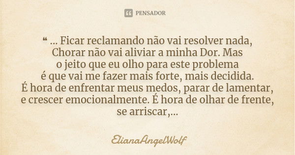 ❝ ... Ficar reclamando não vai resolver nada, Chorar não vai aliviar a minha Dor. Mas o jeito que eu olho para este problema é que vai me fazer mais forte, mais... Frase de ElianaAngelWolf.