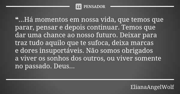 ❝...Há momentos em nossa vida, que temos que parar, pensar e depois continuar. Temos que dar uma chance ao nosso futuro. Deixar para traz tudo aquilo que te suf... Frase de ElianaAngelWolf.