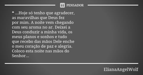 ❝ ...Hoje só tenho que agradecer, as maravilhas que Deus fez por mim. A noite vem chegando com seu aroma no ar. Deixei a Deus conduzir a minha vida, os meus pla... Frase de ElianaAngelWolf.