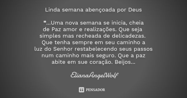 Linda semana abençoada por Deus ❝...Uma nova semana se inicia, cheia de Paz amor e realizações. Que seja simples mas recheada de delicadezas. Que tenha sempre e... Frase de ElianaAngelWolf.