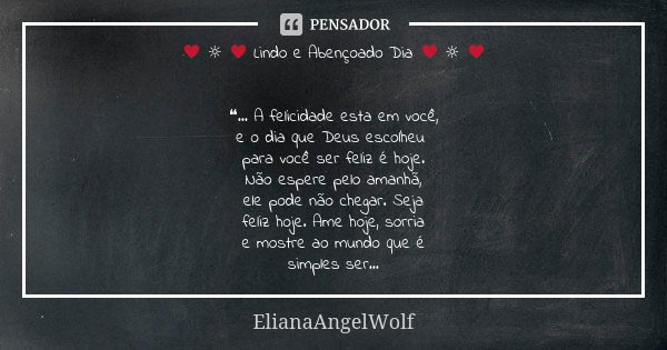 ♥ ☼ ♥ Lindo e Abençoado Dia ♥ ☼ ♥ ❝... A felicidade esta em você, e o dia que Deus escolheu para você ser feliz é hoje. Não espere pelo amanhã, ele pode não che... Frase de ElianaAngelWolf.