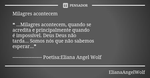 Milagres acontecem ❝ ...Milagres acontecem, quando se acredita e principalmente quando é impossível. Deus Deus não tarda... Somos nós que não sabemos esperar...... Frase de ElianaAngelWolf.