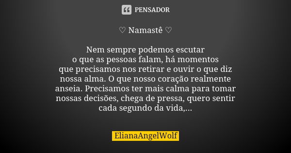 ♡ Namastê ♡ Nem sempre podemos escutar o que as pessoas falam, há momentos que precisamos nos retirar e ouvir o que diz nossa alma. O que nosso coração realment... Frase de ElianaAngelWolf.