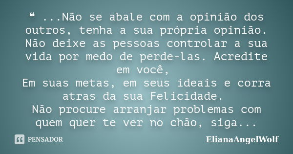 ❝ ...Não se abale com a opinião dos outros, tenha a sua própria opinião. Não deixe as pessoas controlar a sua vida por medo de perde-las. Acredite em você, Em s... Frase de ElianaAngelWolf.