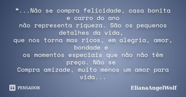 ❝...Não se compra felicidade, casa bonita e carro do ano não representa riqueza. São os pequenos detalhes da vida, que nos torna mas ricos, em alegria, amor, bo... Frase de ElianaAngelWolf.