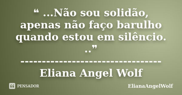 ❝ ...Não sou solidão, apenas não faço barulho quando estou em silêncio. ..❞ ---------------------------------Eliana Angel Wolf... Frase de ElianaAngelWolf.