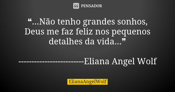 ❝...Não tenho grandes sonhos, Deus me faz feliz nos pequenos detalhes da vida...❞ -------------------------Eliana Angel Wolf... Frase de ElianaAngelWolf.