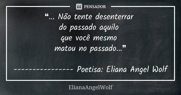 ❝... Não tente desenterrar do passado aquilo que você mesmo matou no passado...❞ ---------------- Poetisa: Eliana Angel Wolf... Frase de ElianaAngelWolf.