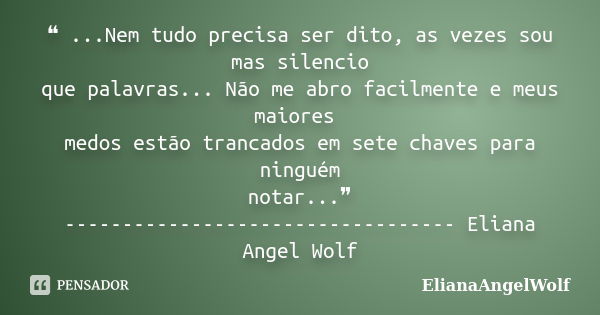 ❝ ...Nem tudo precisa ser dito, as vezes sou mas silencio que palavras... Não me abro facilmente e meus maiores medos estão trancados em sete chaves para ningué... Frase de ElianaAngelWolf.