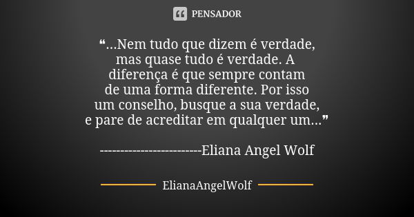 ❝...Nem tudo que dizem é verdade, mas quase tudo é verdade. A diferença é que sempre contam de uma forma diferente. Por isso um conselho, busque a sua verdade, ... Frase de ElianaAngelWolf.