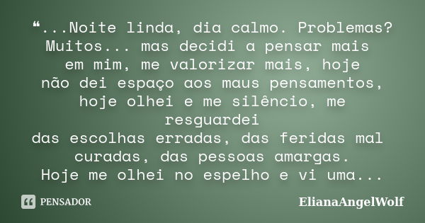 ❝...Noite linda, dia calmo. Problemas? Muitos... mas decidi a pensar mais em mim, me valorizar mais, hoje não dei espaço aos maus pensamentos, hoje olhei e me s... Frase de ElianaAngelWolf.