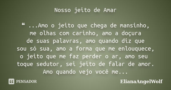 Nosso jeito de Amar ❝ ...Amo o jeito que chega de mansinho, me olhas com carinho, amo a doçura de suas palavras, amo quando diz que sou só sua, amo a forma que ... Frase de ElianaAngelWolf.