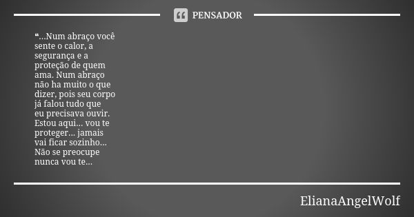 ❝...Num abraço você sente o calor, a segurança e a proteção de quem ama. Num abraço não ha muito o que dizer, pois seu corpo já falou tudo que eu precisava ouvi... Frase de ElianaAngelWolf.