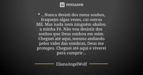 ❝ ...Nunca desisti dos meus sonhos, fraquejei algas vezes, cai outras Mil. Mas nada nem ninguém abalou a minha Fé. Não vou desistir dos sonhos que Deus sonhou e... Frase de ElianaAngelWolf.