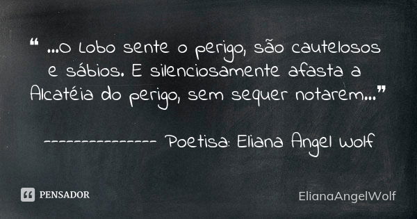 ❝ ...O Lobo sente o perigo, são cautelosos e sábios. E silenciosamente afasta a Alcatéia do perigo, sem sequer notarem...❞ --------------- Poetisa: Eliana Angel... Frase de ElianaAngelWolf.