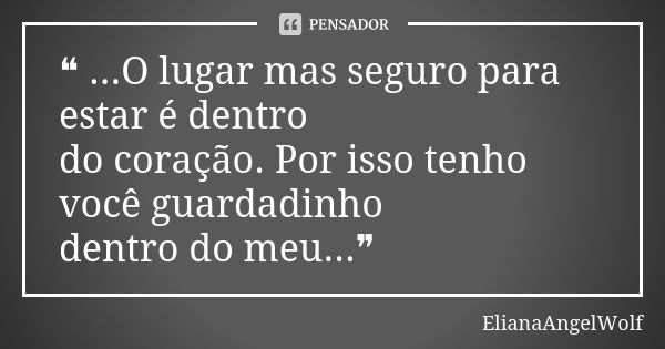 ❝ ...O lugar mas seguro para estar é dentro do coração. Por isso tenho você guardadinho dentro do meu...❞... Frase de ElianaAngelWolf.