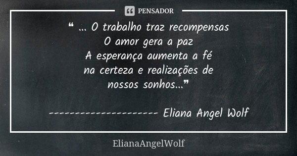 ❝ ... O trabalho traz recompensas O amor gera a paz A esperança aumenta a fé na certeza e realizações de nossos sonhos...❞ --------------------- Eliana Angel Wo... Frase de ElianaAngelWolf.