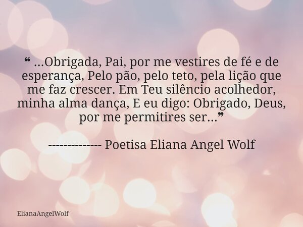 ❝ ...Obrigada, Pai, por me vestires de fé e de esperança, Pelo pão, pelo teto, pela lição que me faz crescer. Em Teu silêncio acolhedor, minha alma dança, E eu... Frase de ElianaAngelWolf.