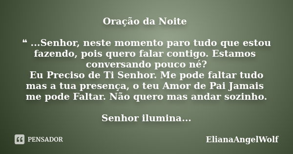 Oração da Noite ❝ ...Senhor, neste momento paro tudo que estou fazendo, pois quero falar contigo. Estamos conversando pouco né? Eu Preciso de Ti Senhor. Me pode... Frase de ElianaAngelWolf.