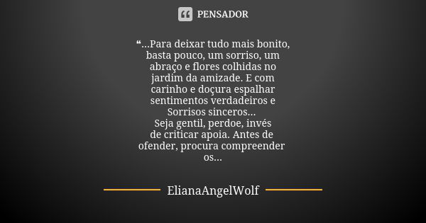 ❝...Para deixar tudo mais bonito, basta pouco, um sorriso, um abraço e flores colhidas no jardim da amizade. E com carinho e doçura espalhar sentimentos verdade... Frase de ElianaAngelWolf.