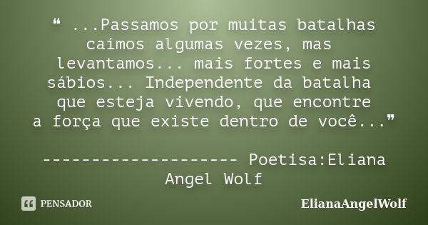 ❝ ...Passamos por muitas batalhas caímos algumas vezes, mas levantamos... mais fortes e mais sábios... Independente da batalha que esteja vivendo, que encontre ... Frase de ElianaAngelWolf.