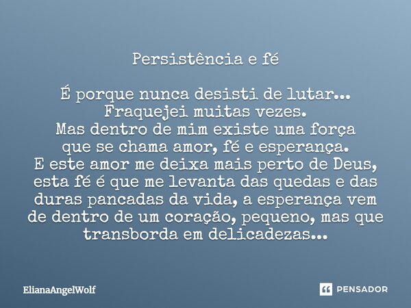 Persistência e fé É porque nunca desisti de lutar... Fraquejei muitas vezes. Mas dentro de mim existe uma força que se chama amor, fé e esperança. E este amor m... Frase de ElianaangelWolf.