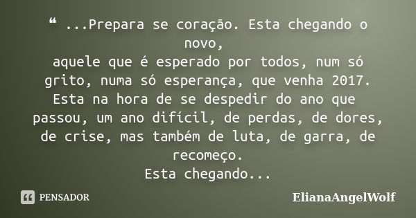 ❝ ...Prepara se coração. Esta chegando o novo, aquele que é esperado por todos, num só grito, numa só esperança, que venha 2017. Esta na hora de se despedir do ... Frase de ElianaAngelWolf.