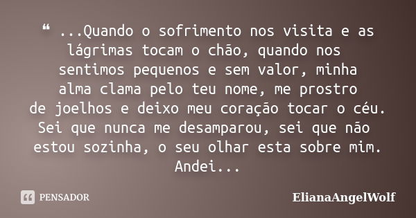 ❝ ...Quando o sofrimento nos visita e as lágrimas tocam o chão, quando nos sentimos pequenos e sem valor, minha alma clama pelo teu nome, me prostro de joelhos ... Frase de ElianaAngelWolf.